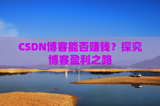 CSDN博客能否赚钱？探究博客盈利之路