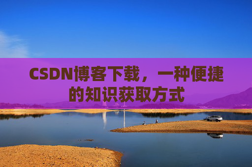 CSDN博客下载，一种便捷的知识获取方式